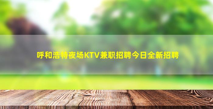 呼和浩特夜场KTV兼职招聘今日全新招聘