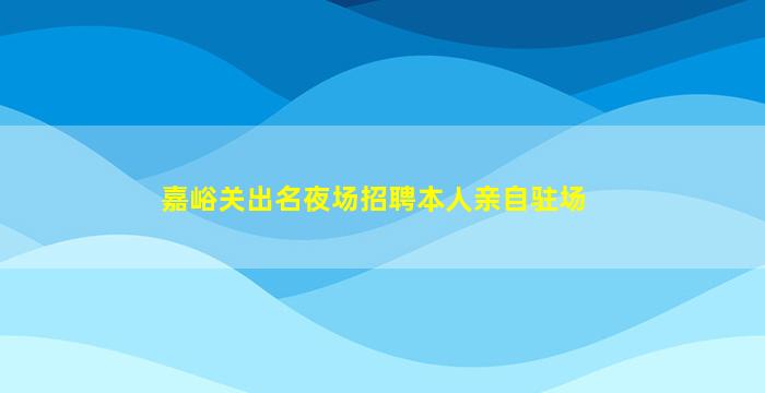 嘉峪关出名夜场招聘本人亲自驻场
